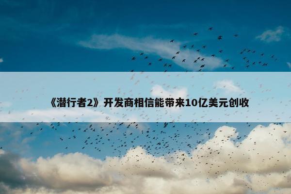 《潜行者2》开发商相信能带来10亿美元创收