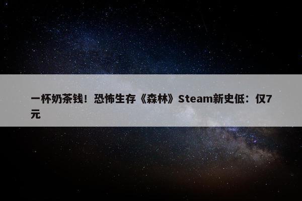 一杯奶茶钱！恐怖生存《森林》Steam新史低：仅7元