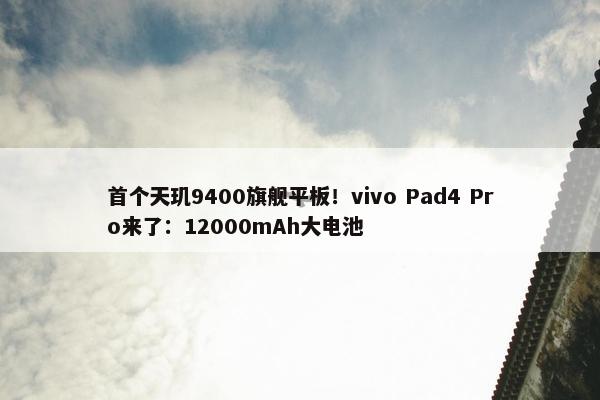 首个天玑9400旗舰平板！vivo Pad4 Pro来了：12000mAh大电池