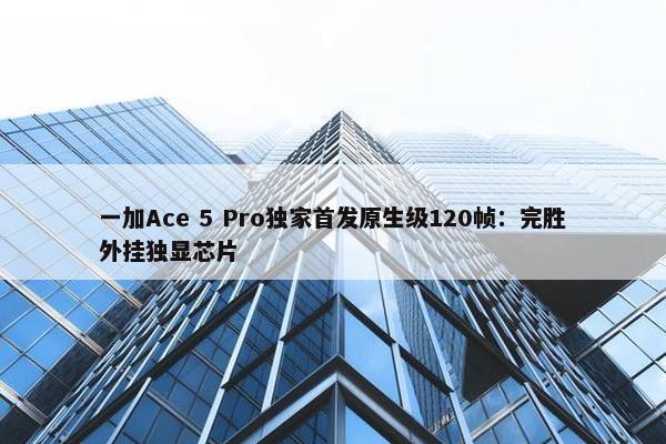 一加Ace 5 Pro独家首发原生级120帧：完胜外挂独显芯片