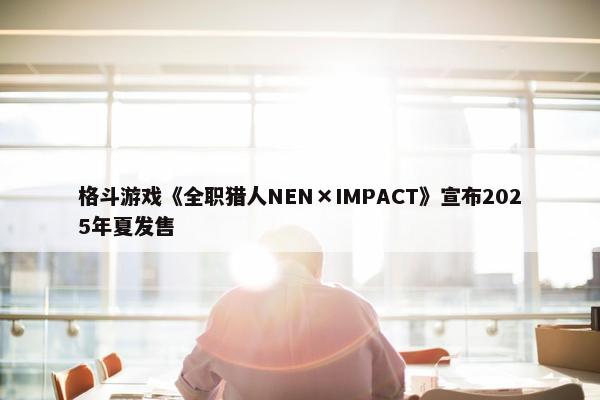 格斗游戏《全职猎人NEN×IMPACT》宣布2025年夏发售