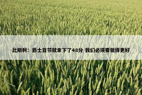 比斯利：爵士首节就拿下了48分 我们必须要做得更好