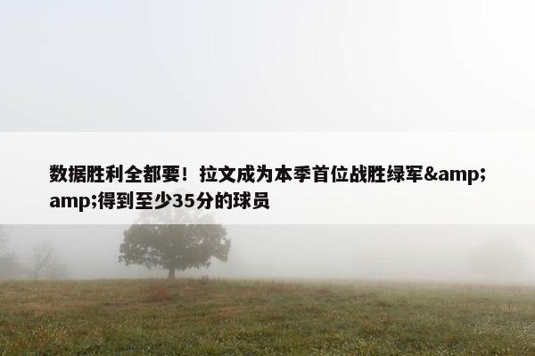 数据胜利全都要！拉文成为本季首位战胜绿军&amp;得到至少35分的球员