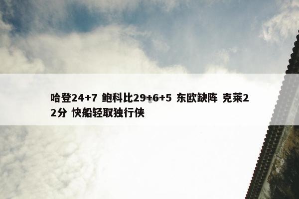 哈登24+7 鲍科比29+6+5 东欧缺阵 克莱22分 快船轻取独行侠