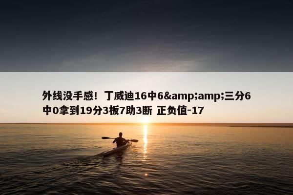 外线没手感！丁威迪16中6&amp;三分6中0拿到19分3板7助3断 正负值-17