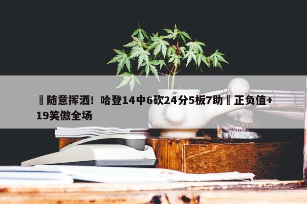 ️随意挥洒！哈登14中6砍24分5板7助️正负值+19笑傲全场