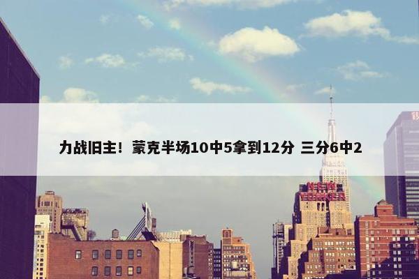 力战旧主！蒙克半场10中5拿到12分 三分6中2