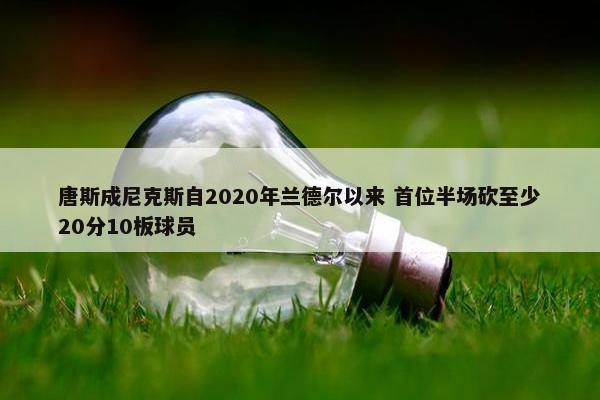 唐斯成尼克斯自2020年兰德尔以来 首位半场砍至少20分10板球员