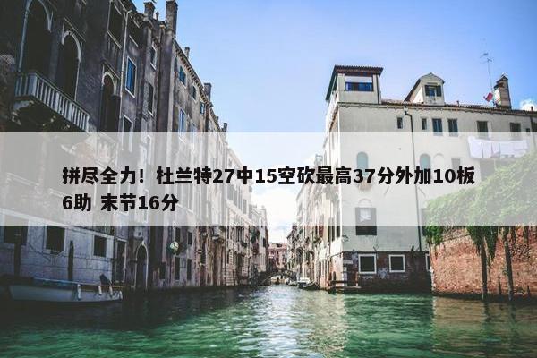 拼尽全力！杜兰特27中15空砍最高37分外加10板6助 末节16分