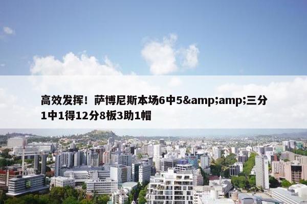 高效发挥！萨博尼斯本场6中5&amp;三分1中1得12分8板3助1帽