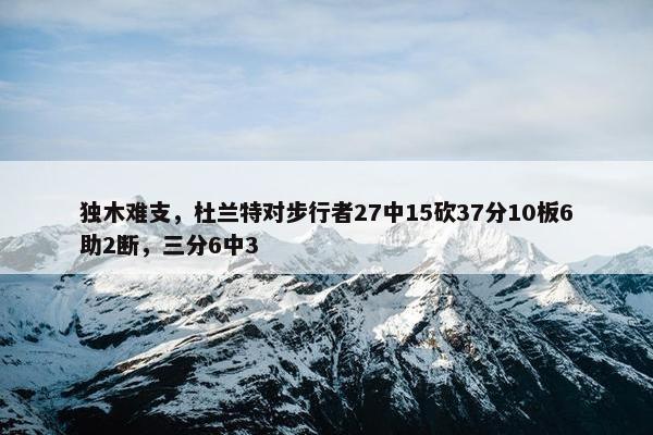 独木难支，杜兰特对步行者27中15砍37分10板6助2断，三分6中3