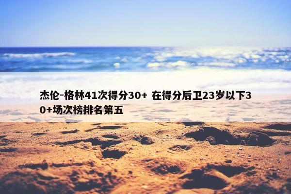 杰伦-格林41次得分30+ 在得分后卫23岁以下30+场次榜排名第五