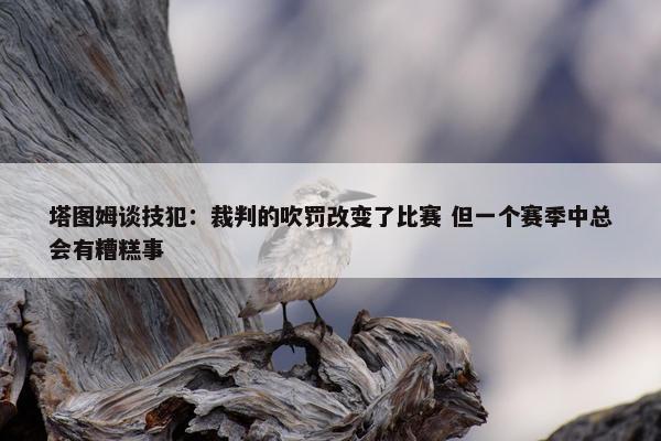 塔图姆谈技犯：裁判的吹罚改变了比赛 但一个赛季中总会有糟糕事