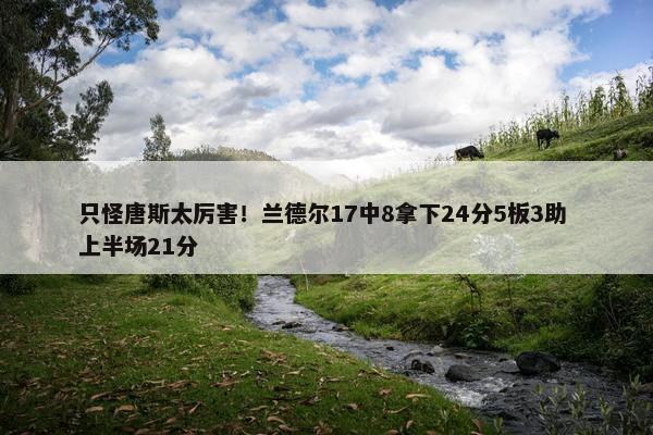 只怪唐斯太厉害！兰德尔17中8拿下24分5板3助 上半场21分