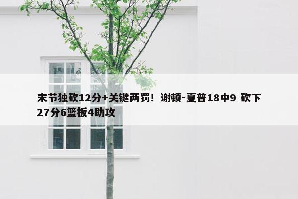 末节独砍12分+关键两罚！谢顿-夏普18中9 砍下27分6篮板4助攻