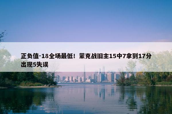 正负值-18全场最低！蒙克战旧主15中7拿到17分出现5失误