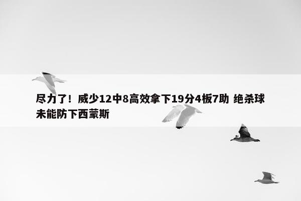 尽力了！威少12中8高效拿下19分4板7助 绝杀球未能防下西蒙斯