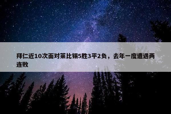 拜仁近10次面对莱比锡5胜3平2负，去年一度遭遇两连败