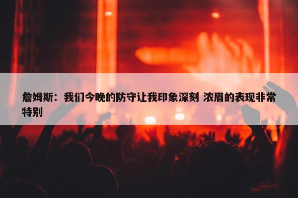 詹姆斯：我们今晚的防守让我印象深刻 浓眉的表现非常特别