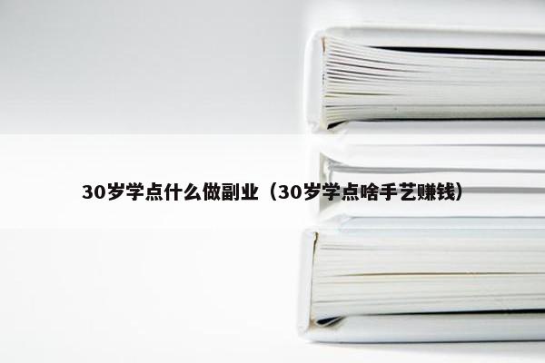 30岁学点什么做副业（30岁学点啥手艺赚钱）