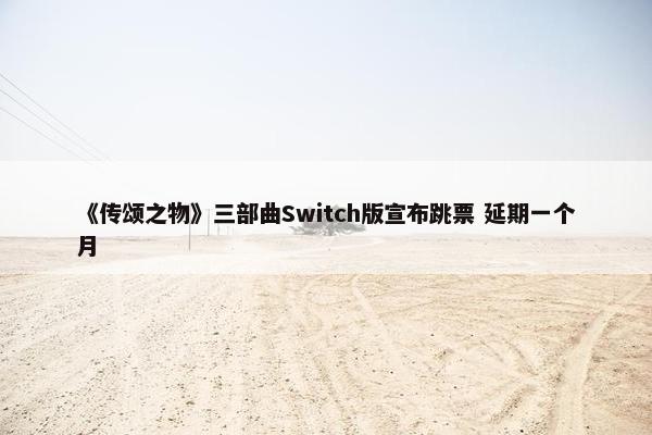 《传颂之物》三部曲Switch版宣布跳票 延期一个月