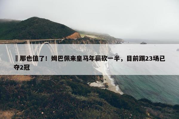 ✊那也值了！姆巴佩来皇马年薪砍一半，目前踢23场已夺2冠