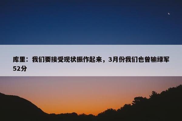 库里：我们要接受现状振作起来，3月份我们也曾输绿军52分