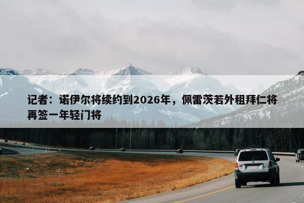 记者：诺伊尔将续约到2026年，佩雷茨若外租拜仁将再签一年轻门将