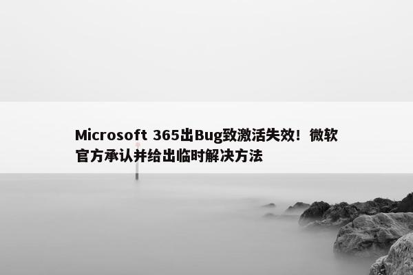 Microsoft 365出Bug致激活失效！微软官方承认并给出临时解决方法