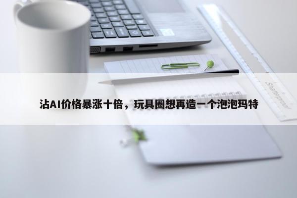 沾AI价格暴涨十倍，玩具圈想再造一个泡泡玛特