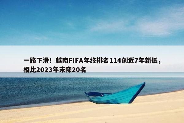 一路下滑！越南FIFA年终排名114创近7年新低，相比2023年末降20名