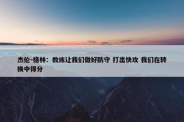 杰伦-格林：教练让我们做好防守 打出快攻 我们在转换中得分