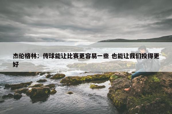 杰伦格林：传球能让比赛更容易一些 也能让我们投得更好