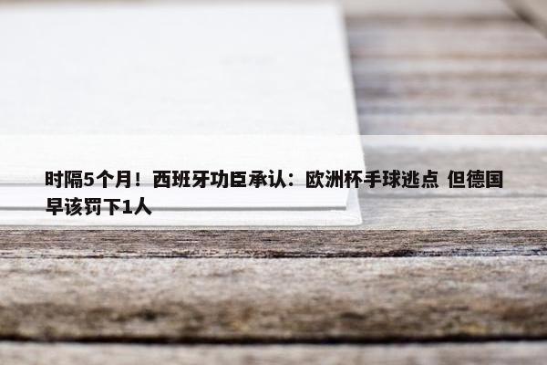 时隔5个月！西班牙功臣承认：欧洲杯手球逃点 但德国早该罚下1人