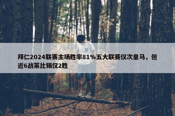 拜仁2024联赛主场胜率81%五大联赛仅次皇马，但近6战莱比锡仅2胜