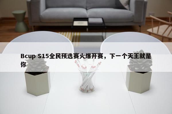 Bcup S15全民预选赛火爆开赛，下一个天王就是你