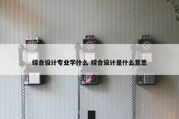 综合设计专业学什么 综合设计是什么意思