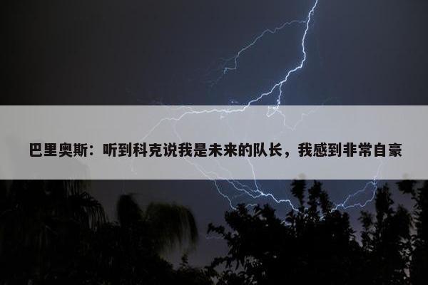 巴里奥斯：听到科克说我是未来的队长，我感到非常自豪