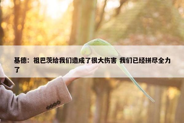 基德：祖巴茨给我们造成了很大伤害 我们已经拼尽全力了