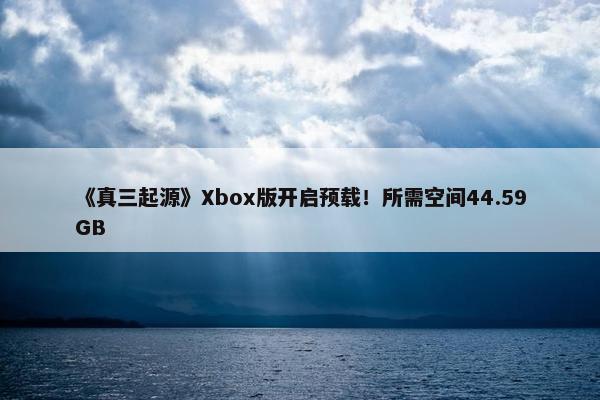 《真三起源》Xbox版开启预载！所需空间44.59GB