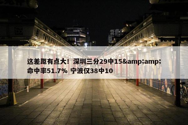 这差距有点大！深圳三分29中15&amp;命中率51.7% 宁波仅38中10