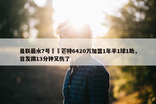 曼联最水7号⁉️芒特6420万加盟1年半1球1助，首发踢13分钟又伤了