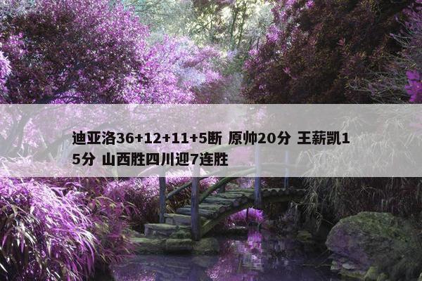 迪亚洛36+12+11+5断 原帅20分 王薪凯15分 山西胜四川迎7连胜