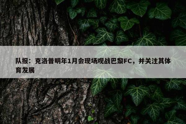 队报：克洛普明年1月会现场观战巴黎FC，并关注其体育发展