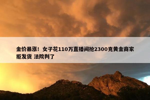 金价暴涨！女子花110万直播间抢2300克黄金商家拒发货 法院判了