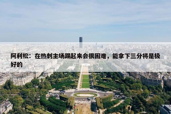 阿利松：在热刺主场踢起来会很困难，能拿下三分将是极好的