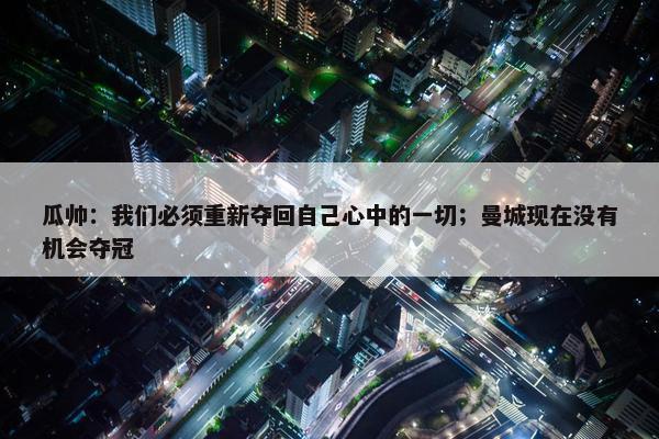 瓜帅：我们必须重新夺回自己心中的一切；曼城现在没有机会夺冠