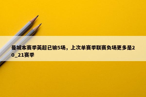 曼城本赛季英超已输5场，上次单赛季联赛负场更多是20_21赛季