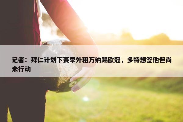 记者：拜仁计划下赛季外租万纳踢欧冠，多特想签他但尚未行动