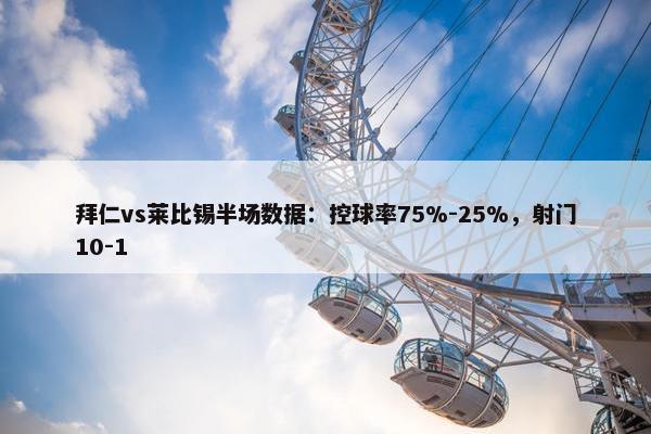 拜仁vs莱比锡半场数据：控球率75%-25%，射门10-1